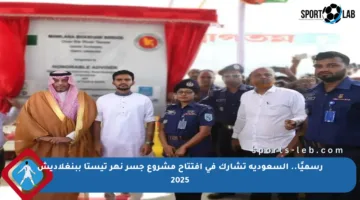 رسميًا.. السعودية تشارك في افتتاح مشروع جسر نهر تيستا ببنغلاديش 2025